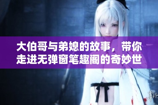 大伯哥与弟媳的故事，带你走进无弹窗笔趣阁的奇妙世界