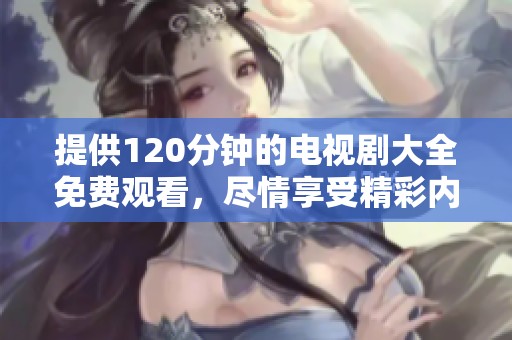 提供120分钟的电视剧大全免费观看，尽情享受精彩内容！
