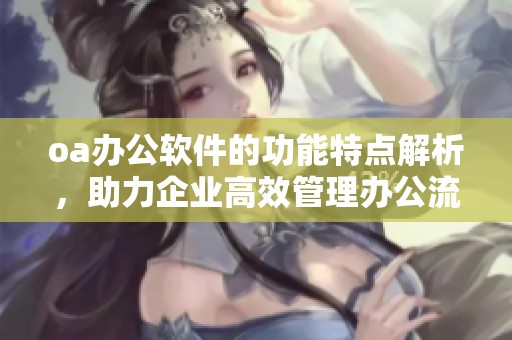 oa办公软件的功能特点解析，助力企业高效管理办公流程