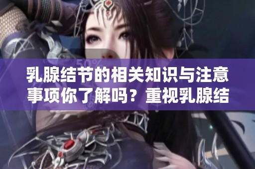 乳腺结节的相关知识与注意事项你了解吗？重视乳腺结节的健康影响非常重要