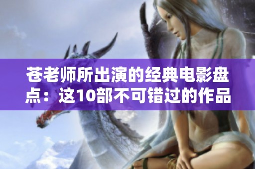 苍老师所出演的经典电影盘点：这10部不可错过的作品