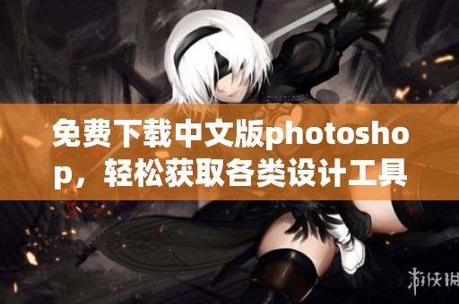免费下载中文版photoshop，轻松获取各类设计工具和功能！