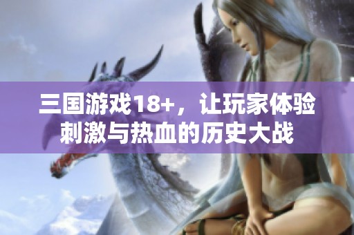 三国游戏18+，让玩家体验刺激与热血的历史大战