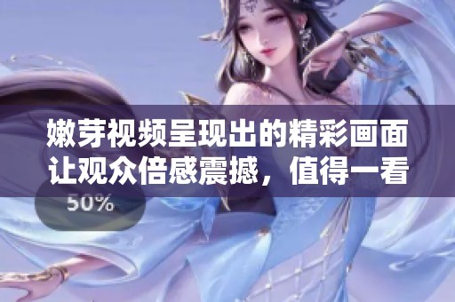嫩芽视频呈现出的精彩画面让观众倍感震撼，值得一看！