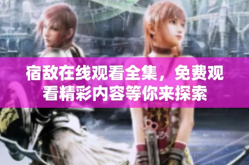 宿敌在线观看全集，免费观看精彩内容等你来探索