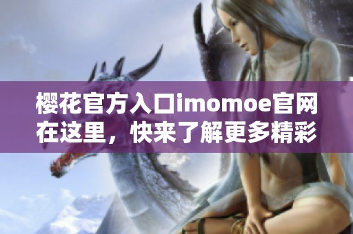 樱花官方入口imomoe官网在这里，快来了解更多精彩内容吧！