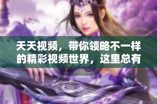 天天视频，带你领略不一样的精彩视频世界，这里总有你想看的内容！