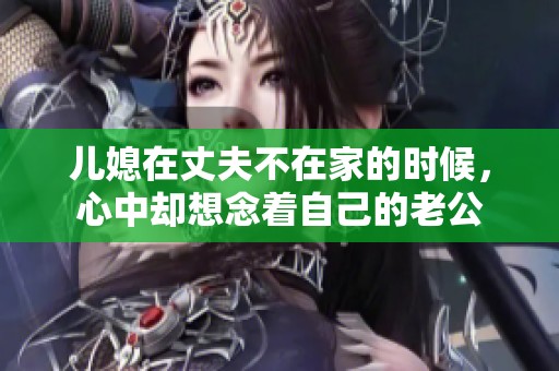 儿媳在丈夫不在家的时候，心中却想念着自己的老公