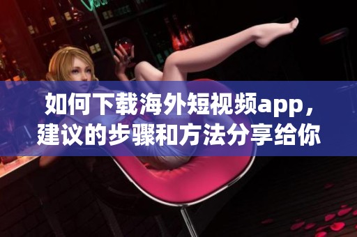 如何下载海外短视频app，建议的步骤和方法分享给你