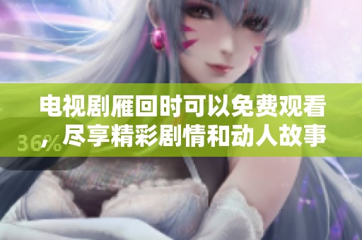 电视剧雁回时可以免费观看，尽享精彩剧情和动人故事。