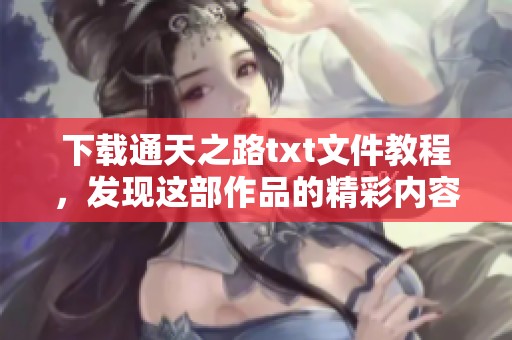 下载通天之路txt文件教程，发现这部作品的精彩内容与魅力所在