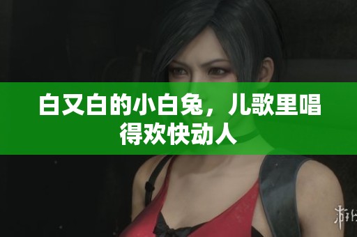 白又白的小白兔，儿歌里唱得欢快动人