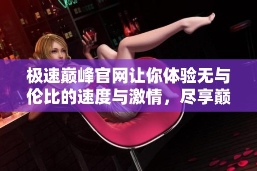 极速巅峰官网让你体验无与伦比的速度与激情，尽享巅峰时刻带来的极致快感。