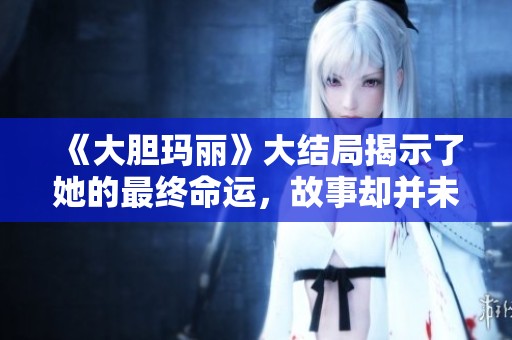 《大胆玛丽》大结局揭示了她的最终命运，故事却并未就此结束