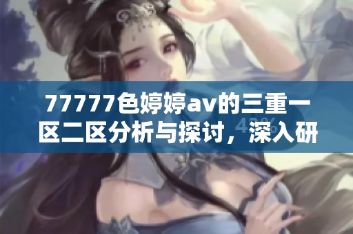 77777色****的三重一区二区分析与探讨，深入研究99的精彩表现