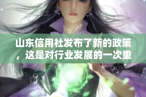 山东信用社发布了新的政策，这是对行业发展的一次重要推动。