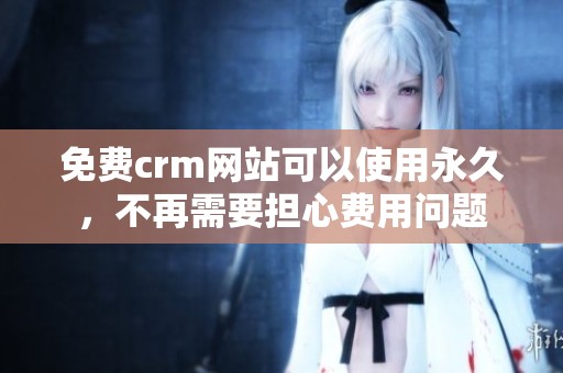 免费crm网站可以使用永久，不再需要担心费用问题