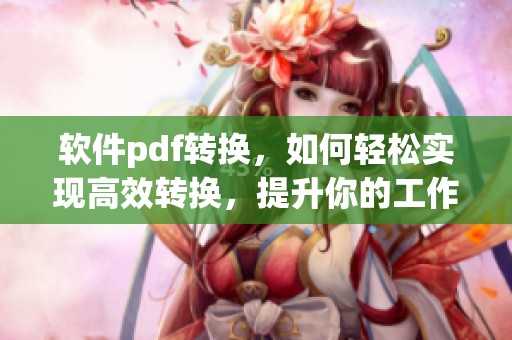 软件pdf转换，如何轻松实现高效转换，提升你的工作效率