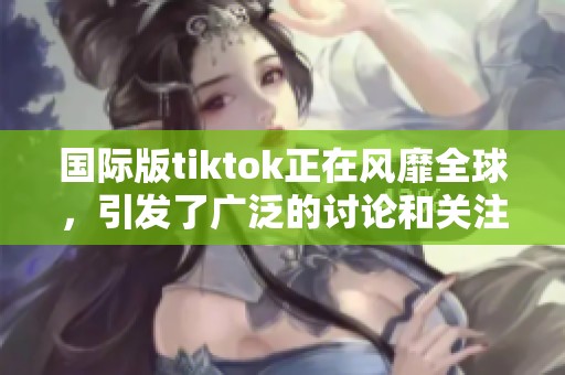 国际版tiktok正在风靡全球，引发了广泛的讨论和关注