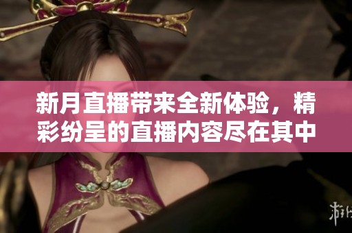 新月直播带来全新体验，精彩纷呈的直播内容尽在其中