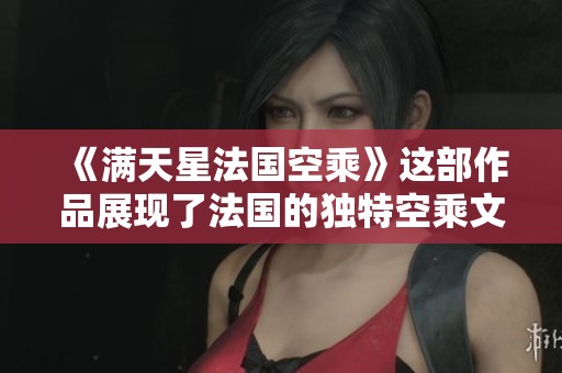 《满天星法国空乘》这部作品展现了法国的独特空乘文化与魅力。