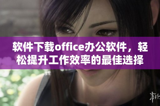 软件下载office办公软件，轻松提升工作效率的最佳选择