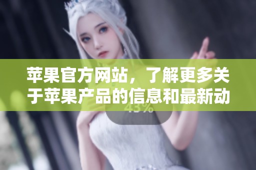 苹果官方网站，了解更多关于苹果产品的信息和最新动态，尽在这里。