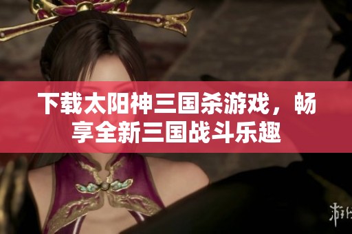 下载太阳神三国杀游戏，畅享全新三国战斗乐趣
