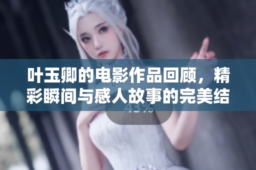 叶玉卿的电影作品回顾，精彩瞬间与感人故事的完美结合