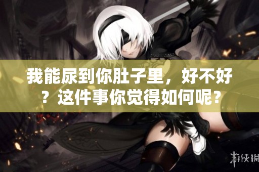 我能尿到你肚子里，好不好？这件事你觉得如何呢？