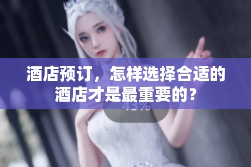 酒店预订，怎样选择合适的酒店才是最重要的？