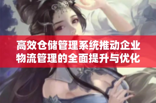 高效仓储管理系统推动企业物流管理的全面提升与优化