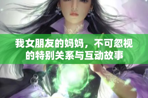 我女朋友的妈妈，不可忽视的特别关系与互动故事
