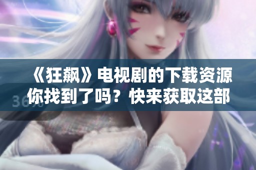 《狂飙》电视剧的下载资源你找到了吗？快来获取这部热剧的精彩内容吧！