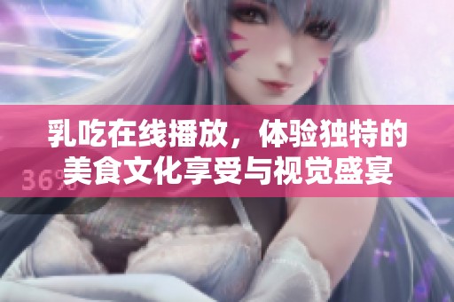 乳吃在线播放，体验独特的美食文化享受与视觉盛宴