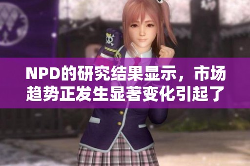 NPD的研究结果显示，市场趋势正发生显著变化引起了行业广泛关注。