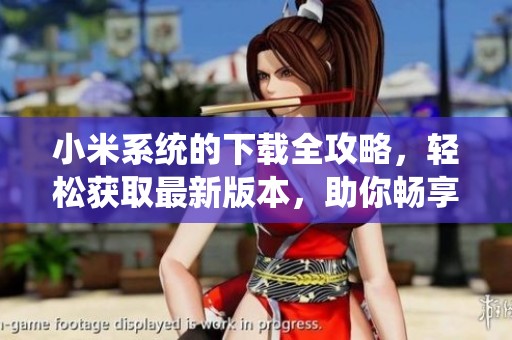 小米系统的下载全攻略，轻松获取最新版本，助你畅享精彩体验