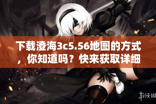 下载澄海3c5.56地图的方式，你知道吗？快来获取详细信息吧！