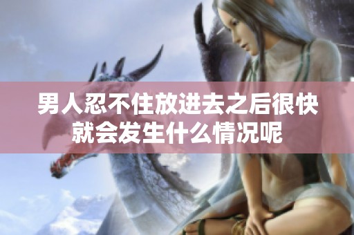 男人忍不住放进去之后很快就会发生什么情况呢