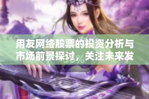 用友网络股票的投资分析与市场前景探讨，关注未来发展趋势与机会