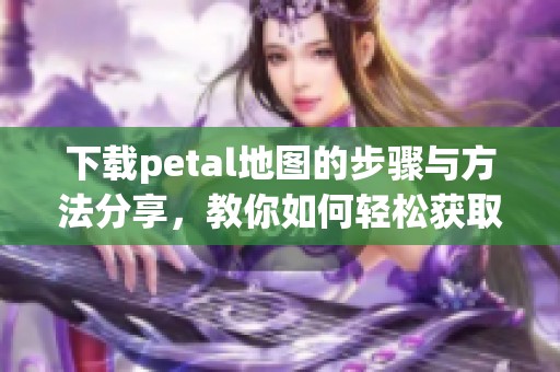 下载petal地图的步骤与方法分享，教你如何轻松获取petal地图应用