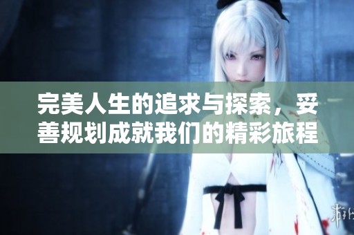 完美人生的追求与探索，妥善规划成就我们的精彩旅程