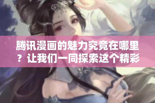 腾讯漫画的魅力究竟在哪里？让我们一同探索这个精彩世界！