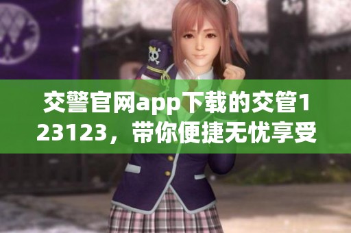 交警官网app下载的交管123123，带你便捷无忧享受交通服务