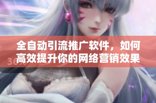 全自动引流推广软件，如何高效提升你的网络营销效果