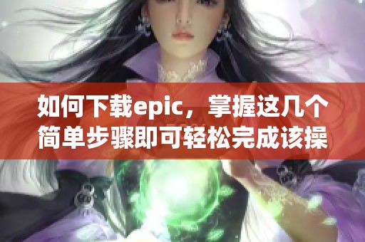 如何下载epic，掌握这几个简单步骤即可轻松完成该操作