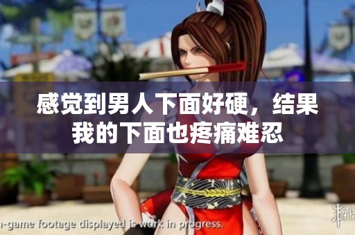 感觉到男人下面好硬，结果我的下面也疼痛难忍