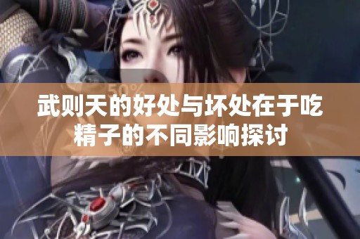 武则天的好处与坏处在于吃精子的不同影响探讨