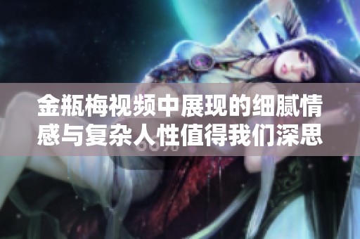 金瓶梅视频中展现的细腻情感与复杂人性值得我们深思与探讨