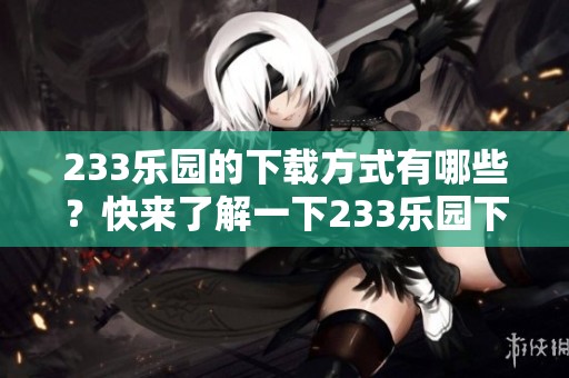 233乐园的下载方式有哪些？快来了解一下233乐园下载的详细步骤吧！